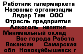 Работник гипермаркета › Название организации ­ Лидер Тим, ООО › Отрасль предприятия ­ Алкоголь, напитки › Минимальный оклад ­ 28 050 - Все города Работа » Вакансии   . Самарская обл.,Новокуйбышевск г.